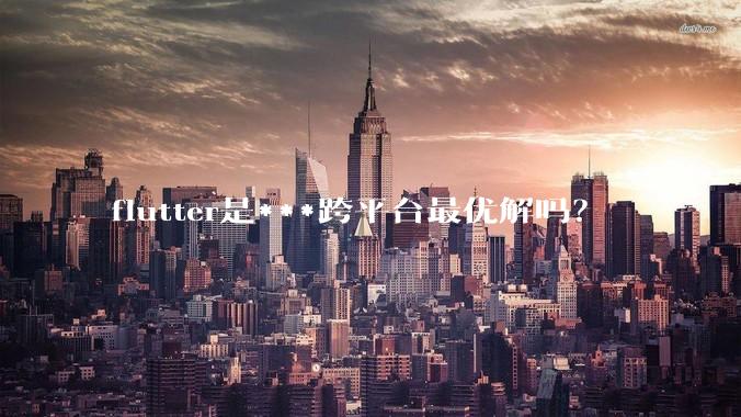 flutter是***跨平台最优解吗？