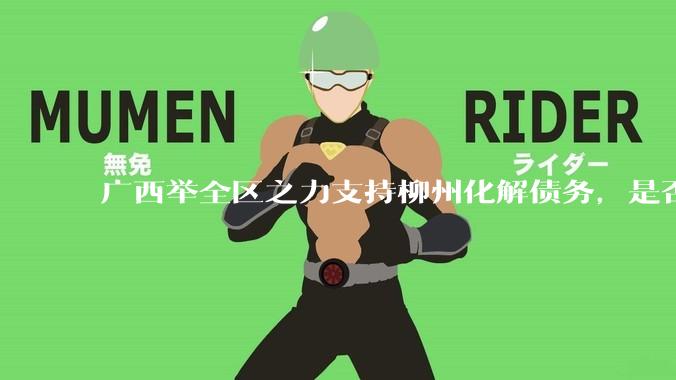 广西举全区之力支持柳州化解债务，是否意味着***隐性债务正受到越来越多的重视？