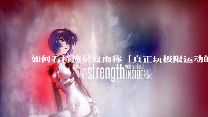 如何看待演员夏雨称「真正玩极限运动的都是胆小的人」，如何理解这一观点？
