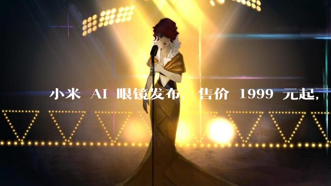 小米 AI 眼镜发布，售价 1999 元起，有哪些功能亮点？你看好其市场前景吗？