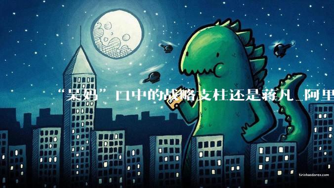 “吴妈”口中的战略支柱还是蒋凡_阿里_零售_App