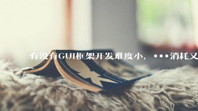 有没有GUI框架开发难度小，***消耗又不多，而且又跨平台？