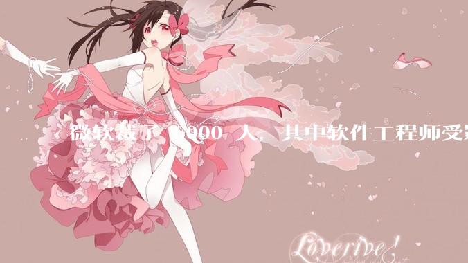 微软裁了 6000 人，其中软件工程师受影响最大，这会给整个软件行业的人才流动带来怎样的连锁反应？