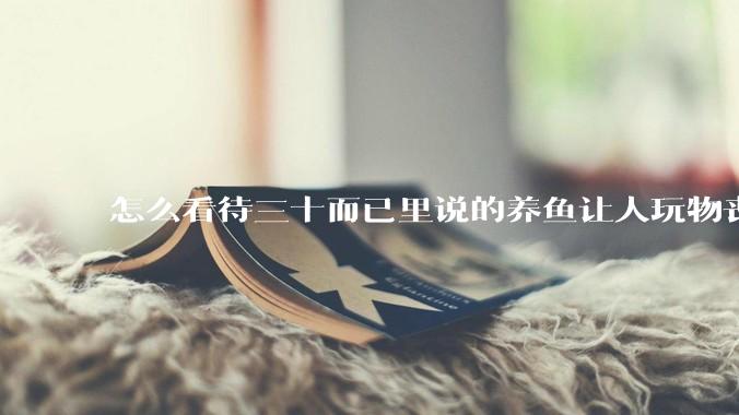 怎么看待三十而已里说的养鱼让人玩物丧志，养鱼是魔鬼，是黑洞，养鱼毁三代鱼缸毁一生的话?
