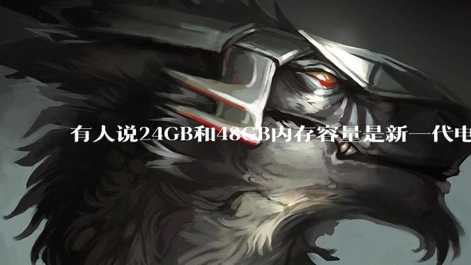 有人说24GB和48GB内存容量是新一代电脑平台最均衡的方案，真的是这样吗？电脑内存应该如何选？